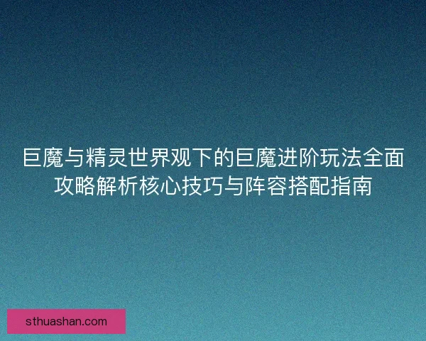 巨魔与精灵世界观下的巨魔进阶玩法全面攻略解析核心技巧与阵容搭配指南